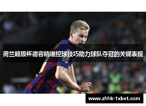 荷兰超级杯德容精湛控球技巧助力球队夺冠的关键表现