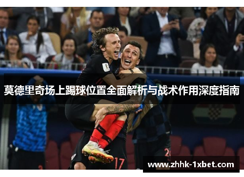 莫德里奇场上踢球位置全面解析与战术作用深度指南