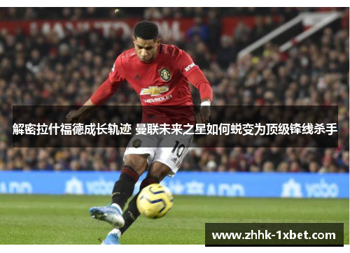 解密拉什福德成长轨迹 曼联未来之星如何蜕变为顶级锋线杀手