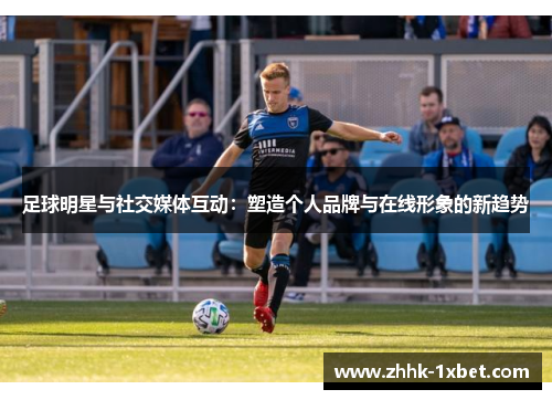 足球明星与社交媒体互动：塑造个人品牌与在线形象的新趋势