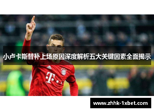 小卢卡斯替补上场原因深度解析五大关键因素全面揭示