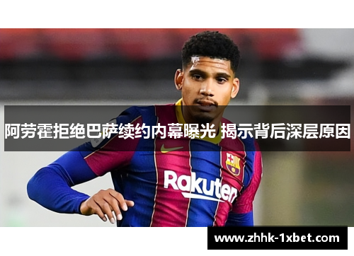 阿劳霍拒绝巴萨续约内幕曝光 揭示背后深层原因