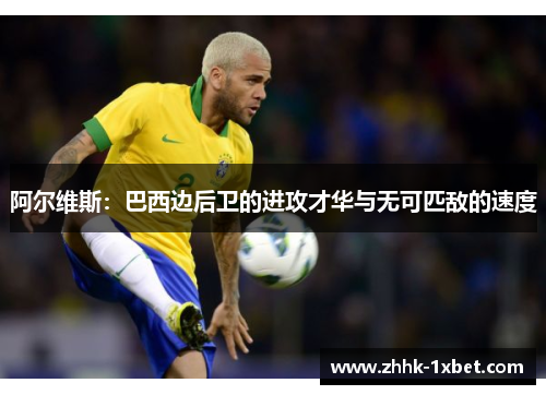 阿尔维斯：巴西边后卫的进攻才华与无可匹敌的速度
