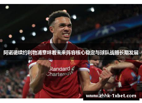 阿诺德续约利物浦意味着未来阵容核心稳定与球队战略长期发展