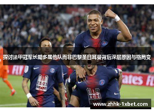 探讨法甲冠军长期多属他队而非巴黎圣日耳曼背后深层原因与格局变