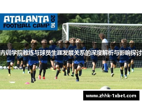 青训学院教练与球员生涯发展关系的深度解析与影响探讨 青训学院教练与球员生涯发展关系的深度解析与影响探讨