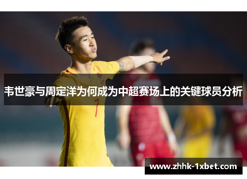 韦世豪与周定洋为何成为中超赛场上的关键球员分析