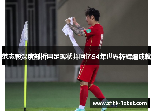 范志毅深度剖析国足现状并回忆94年世界杯辉煌成就