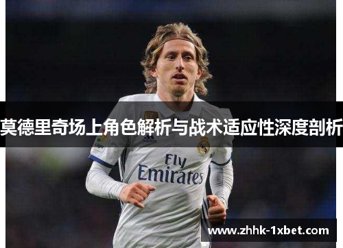 莫德里奇场上角色解析与战术适应性深度剖析
