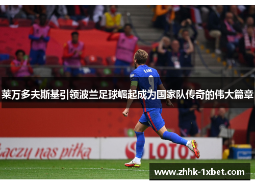 莱万多夫斯基引领波兰足球崛起成为国家队传奇的伟大篇章