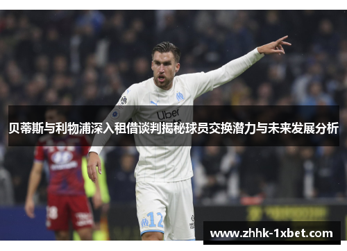 贝蒂斯与利物浦深入租借谈判揭秘球员交换潜力与未来发展分析