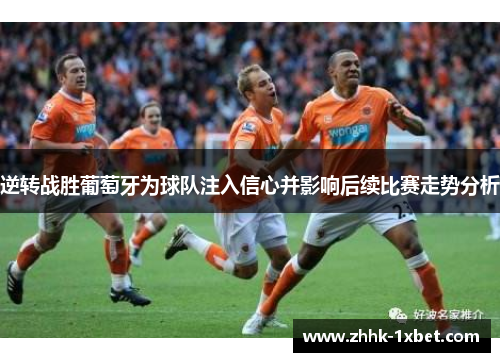 逆转战胜葡萄牙为球队注入信心并影响后续比赛走势分析