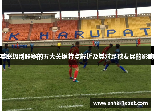 英联级别联赛的五大关键特点解析及其对足球发展的影响