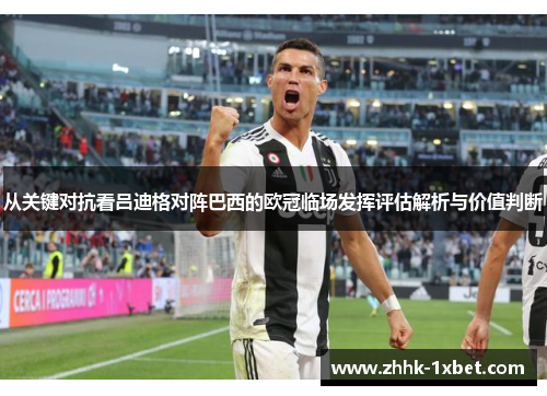 从关键对抗看吕迪格对阵巴西的欧冠临场发挥评估解析与价值判断