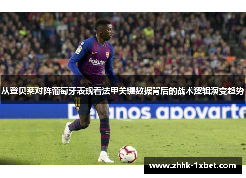 从登贝莱对阵葡萄牙表现看法甲关键数据背后的战术逻辑演变趋势