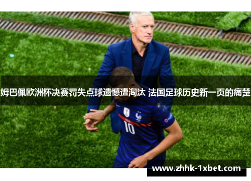 姆巴佩欧洲杯决赛罚失点球遗憾遭淘汰 法国足球历史新一页的痛楚