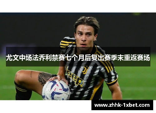 尤文中场法乔利禁赛七个月后复出赛季末重返赛场