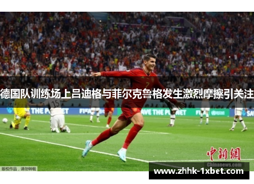 德国队训练场上吕迪格与菲尔克鲁格发生激烈摩擦引关注